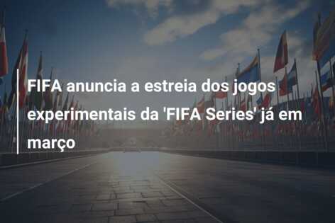 FIFA anuncia a estreia dos jogos experimentais da ‘FIFA Series’ já em março