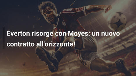 Everton risorge con Moyes: un nuovo contratto all'orizzonte!