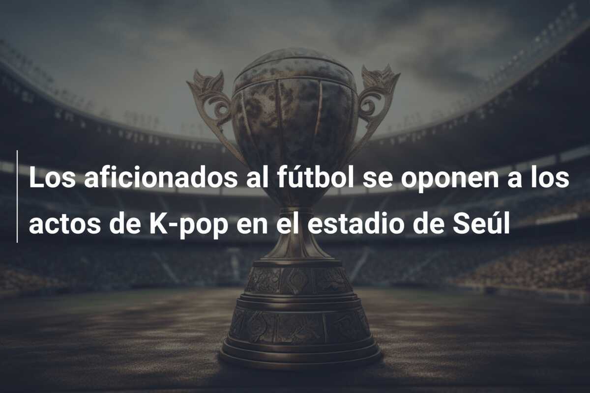 Los aficionados al fútbol se oponen a los actos de K-pop en el estadio de Seúl
