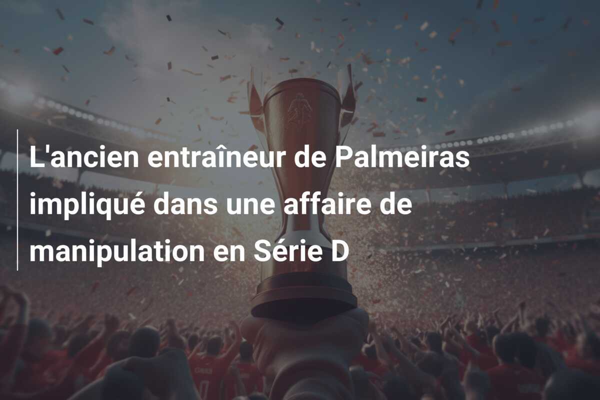 L'ancien entraîneur de Palmeiras impliqué dans une affaire de manipulation en Série D