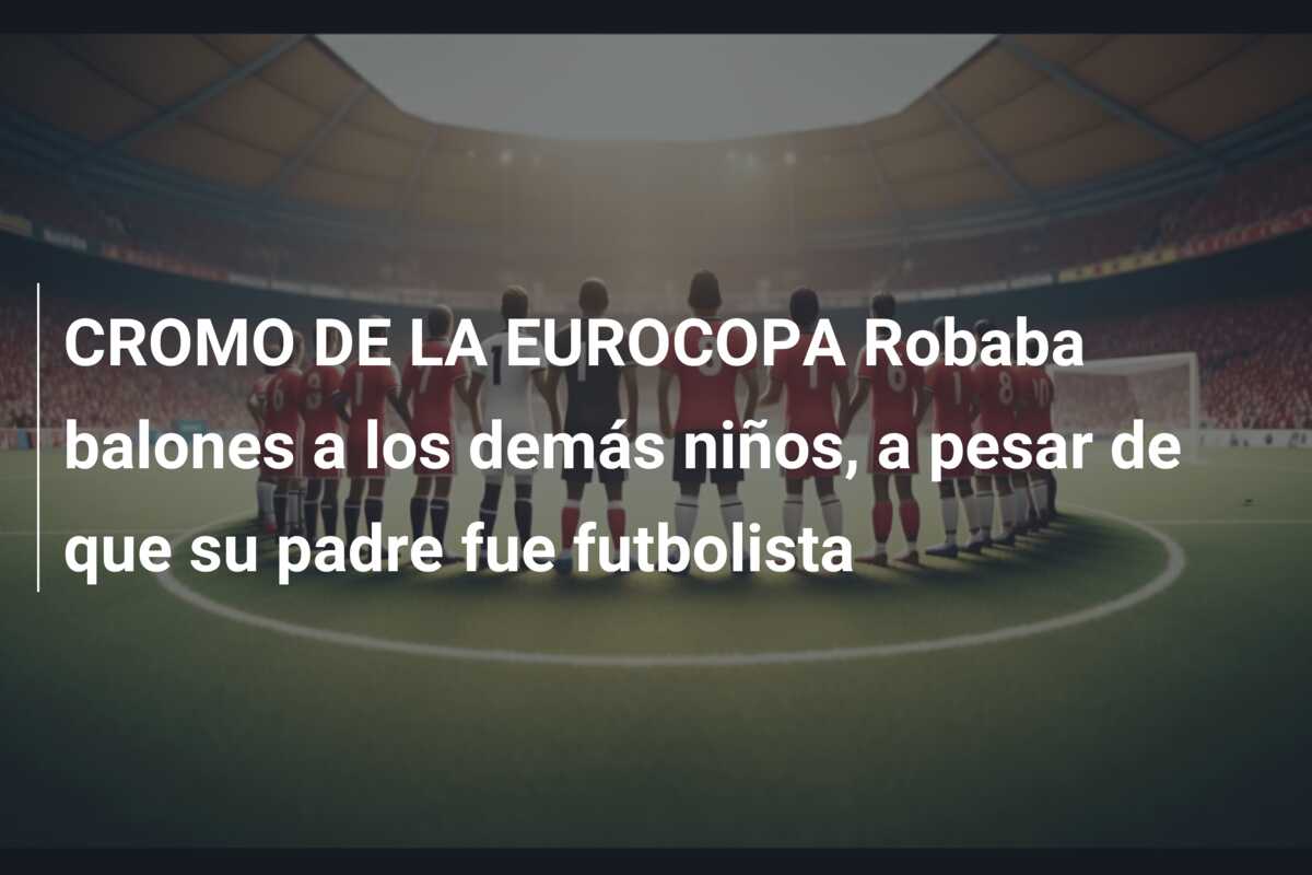 CROMO DE LA EUROCOPA Robaba balones a los demás niños, a pesar de que su padre fue futbolista