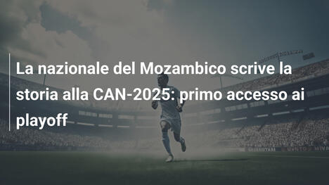 La nazionale del Mozambico scrive la storia alla CAN-2025: primo accesso ai playoff