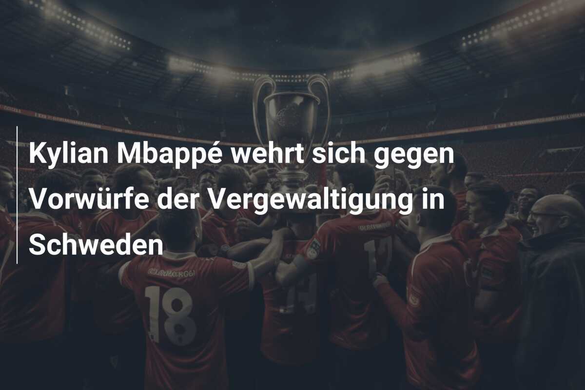 Kylian Mbappé wehrt sich gegen Vorwürfe der Vergewaltigung in Schweden