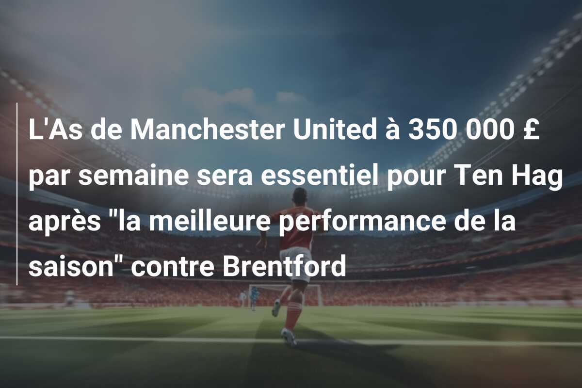 L'As de Manchester United à 350 000 £ par semaine sera essentiel pour Ten Hag après "la meilleure performance de la saison" contre Brentford