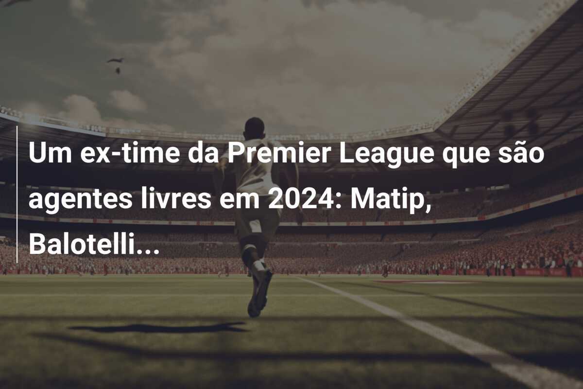 Um ex-time da Premier League que são agentes livres em 2024: Matip, Balotelli...