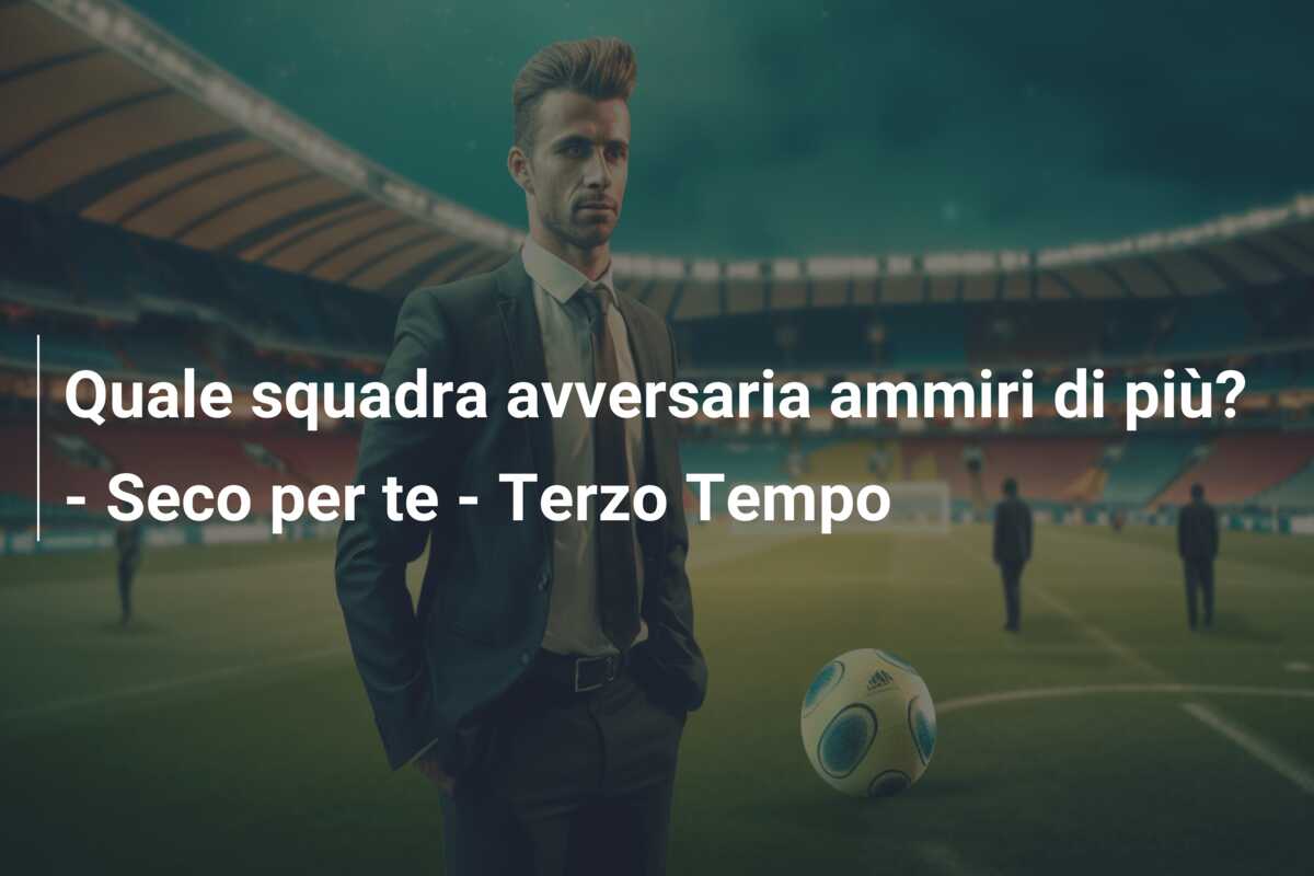 Quale squadra avversaria ammiri di più? – Seco per te – Terzo Tempo
