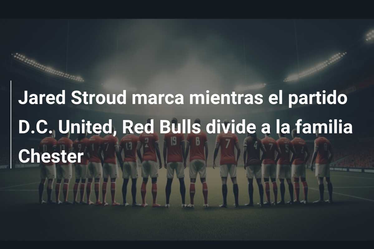 Jared Stroud marca mientras el partido D.C. United, Red Bulls divide a la familia Chester