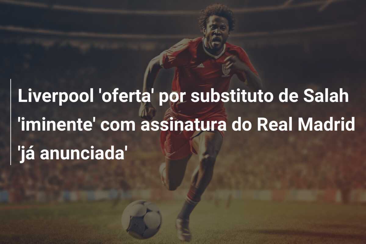 Liverpool 'oferta' por substituto de Salah 'iminente' com assinatura do Real Madrid 'já anunciada'