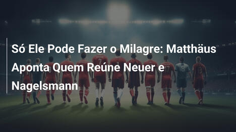Só Ele Pode Fazer o Milagre: Matthäus Aponta Quem Reúne Neuer e Nagelsmann
