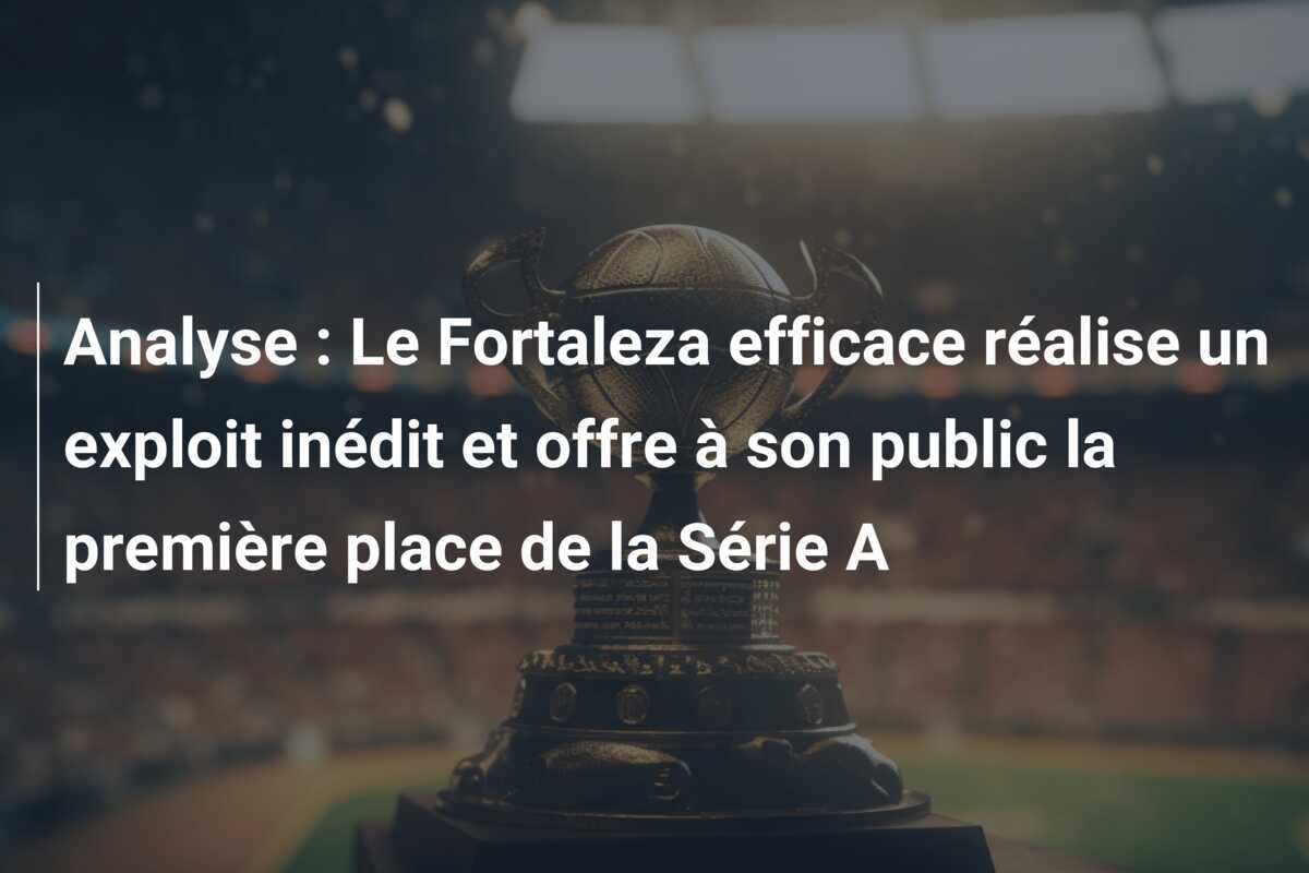 Analyse : Le Fortaleza efficace réalise un exploit inédit et offre à son public la première place de la Série A