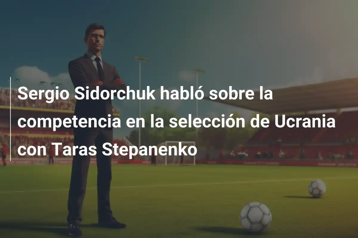 Sergio Sidorchuk habló sobre la competencia en la selección de Ucrania con Taras Stepanenko