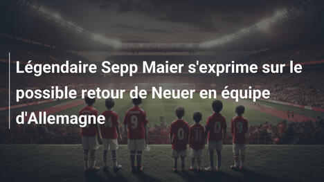 Légendaire Sepp Maier s'exprime sur le possible retour de Neuer en équipe d'Allemagne