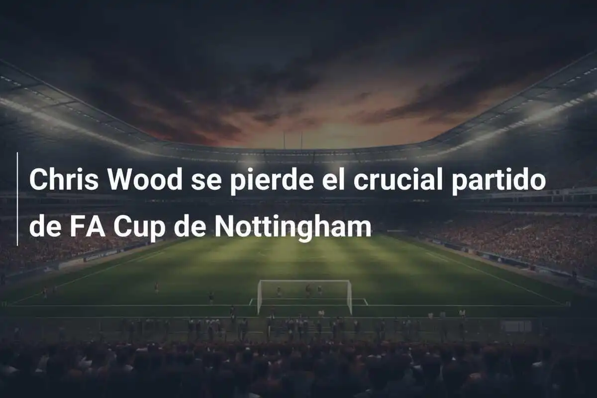 Chris Wood se pierde el crucial partido de FA Cup de Nottingham