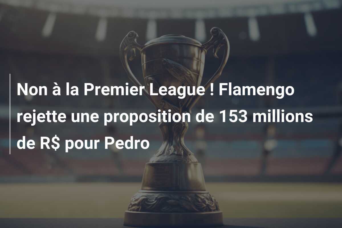 Non à la Premier League ! Flamengo rejette une proposition de 153 millions de R$ pour Pedro