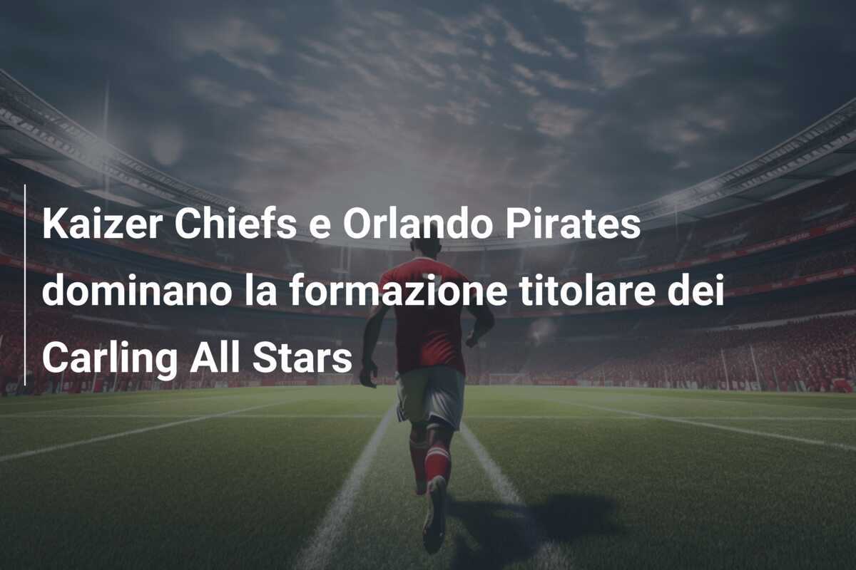 Kaizer Chiefs e Orlando Pirates dominano la formazione titolare dei Carling All Stars