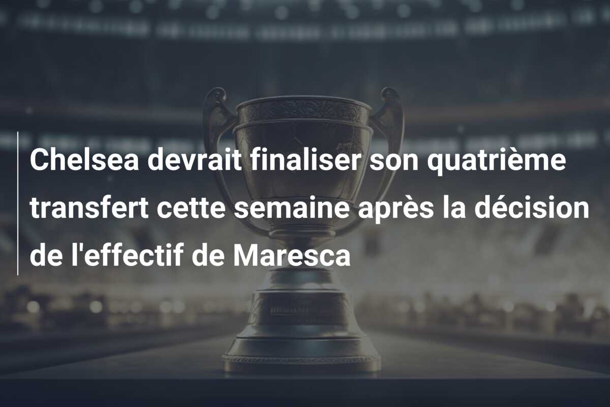 Chelsea devrait finaliser son quatrième transfert cette semaine après la décision de l’effectif de Maresca