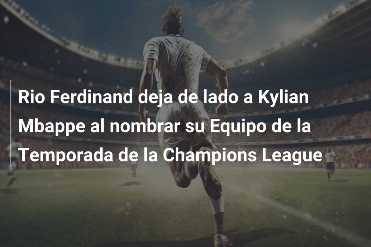 Rio Ferdinand deja de lado a Kylian Mbappe al nombrar su Equipo de la Temporada de la Champions League
