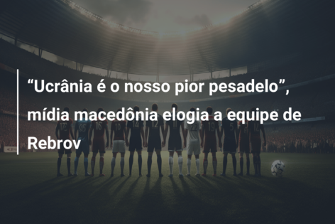 “Ucrânia é o nosso pior pesadelo”, mídia macedônia elogia a equipe de Rebrov