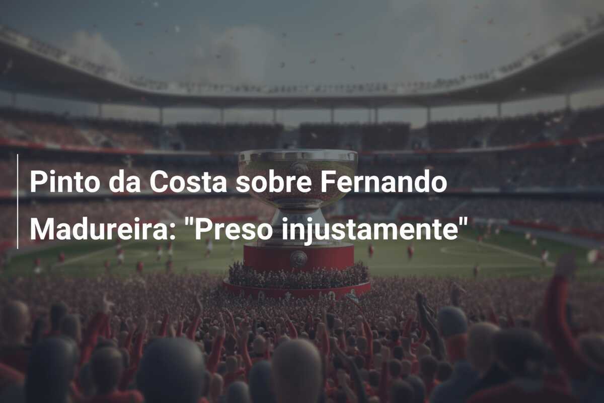 Pinto da Costa sobre Fernando Madureira: “Preso injustamente”