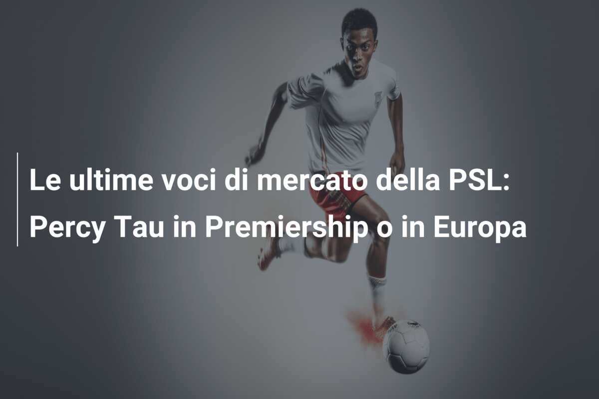 Le ultime voci di mercato della PSL: Percy Tau in Premiership o in Europa