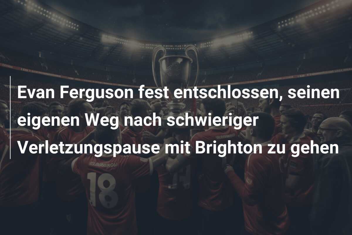 Evan Ferguson fest entschlossen, seinen eigenen Weg nach schwieriger Verletzungspause mit Brighton zu gehen
