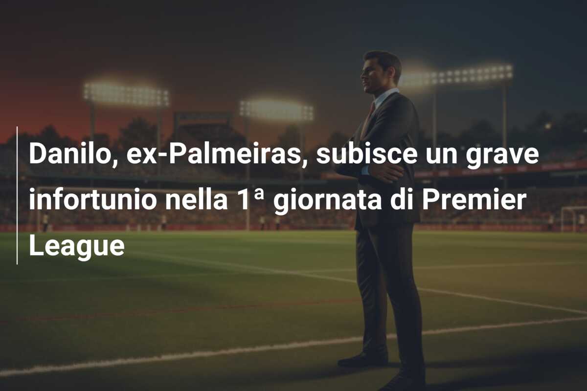 Danilo, ex-Palmeiras, subisce un grave infortunio nella 1ª giornata di Premier League