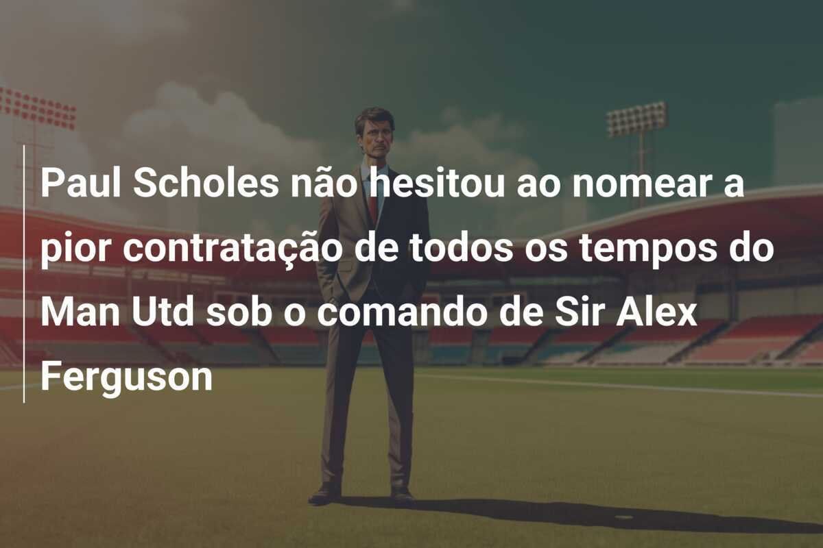 Paul Scholes não hesitou ao nomear a pior contratação de todos os tempos do Man Utd sob o comando de Sir Alex Ferguson