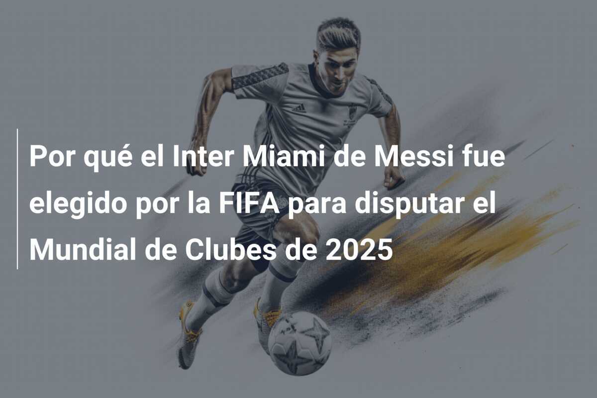 Por qué el Inter Miami de Messi fue elegido por la FIFA para disputar el Mundial de Clubes de 2025
