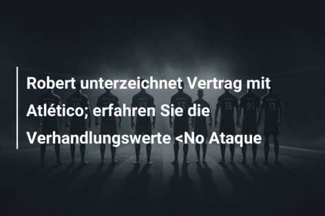 Robert unterzeichnet Vertrag mit Atlético; erfahren Sie die Verhandlungswerte <No Ataque