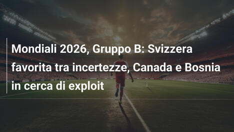 Mondiali 2026, Gruppo B: Svizzera favorita tra incertezze, Canada e Bosnia in cerca di exploit