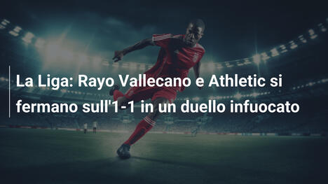 La Liga: Rayo Vallecano e Athletic si fermano sull'1-1 in un duello infuocato