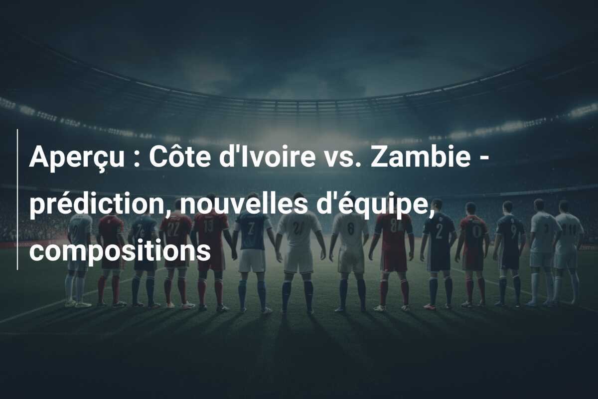 Aperçu : Côte d’Ivoire vs. Zambie – prédiction, nouvelles d’équipe, compositions