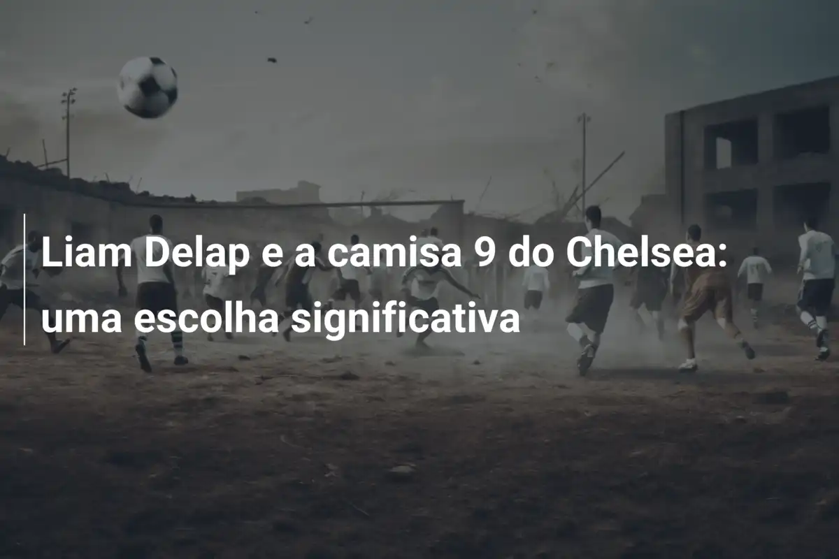 Liam Delap e a camisa 9 do Chelsea: uma escolha significativa