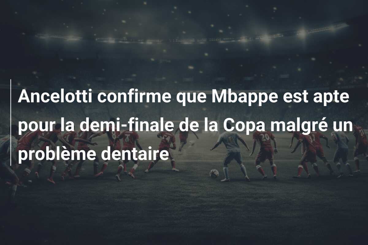 Ancelotti confirme que Mbappe est apte pour la demi-finale de la Copa malgré un problème dentaire