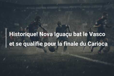 Historique! Nova Iguaçu bat le Vasco et se qualifie pour la finale du Carioca