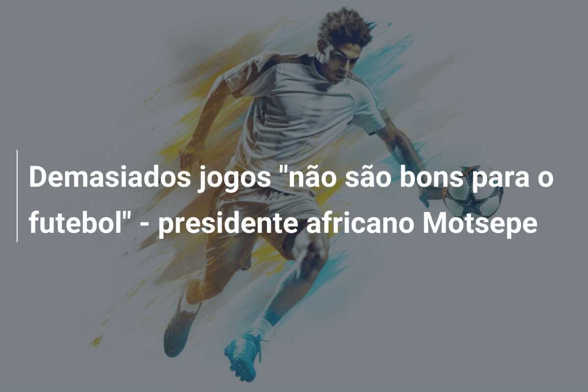 Demasiados jogos "não são bons para o futebol" - presidente africano Motsepe