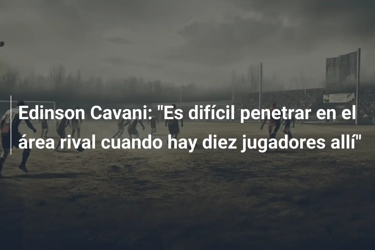 Edinson Cavani: "Es difícil penetrar en el área rival cuando hay diez jugadores allí"