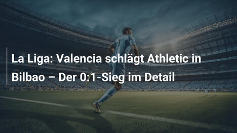 La Liga: Valencia schlägt Athletic in Bilbao – Der 0:1-Sieg im Detail