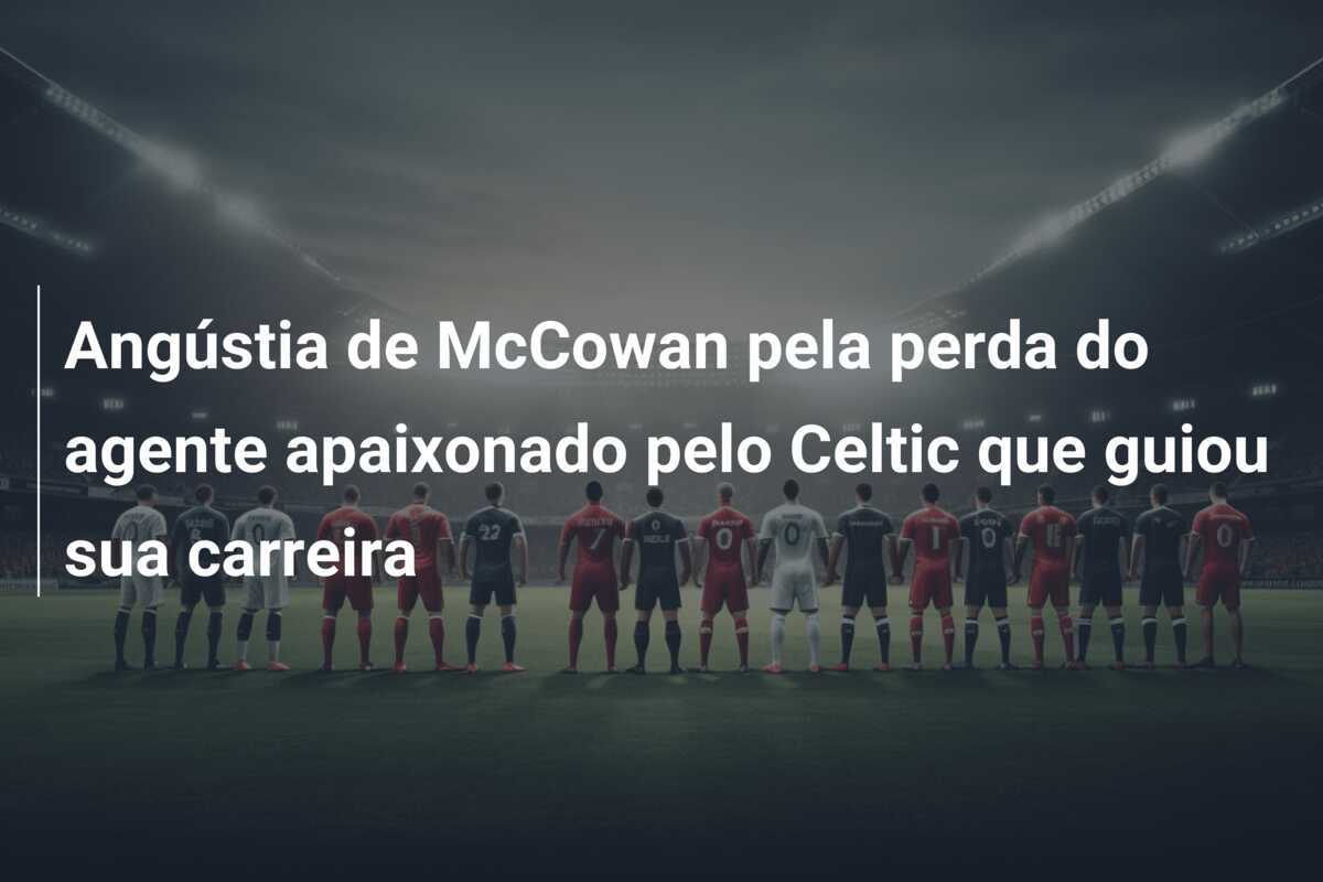 Angústia de McCowan pela perda do agente apaixonado pelo Celtic que guiou sua carreira