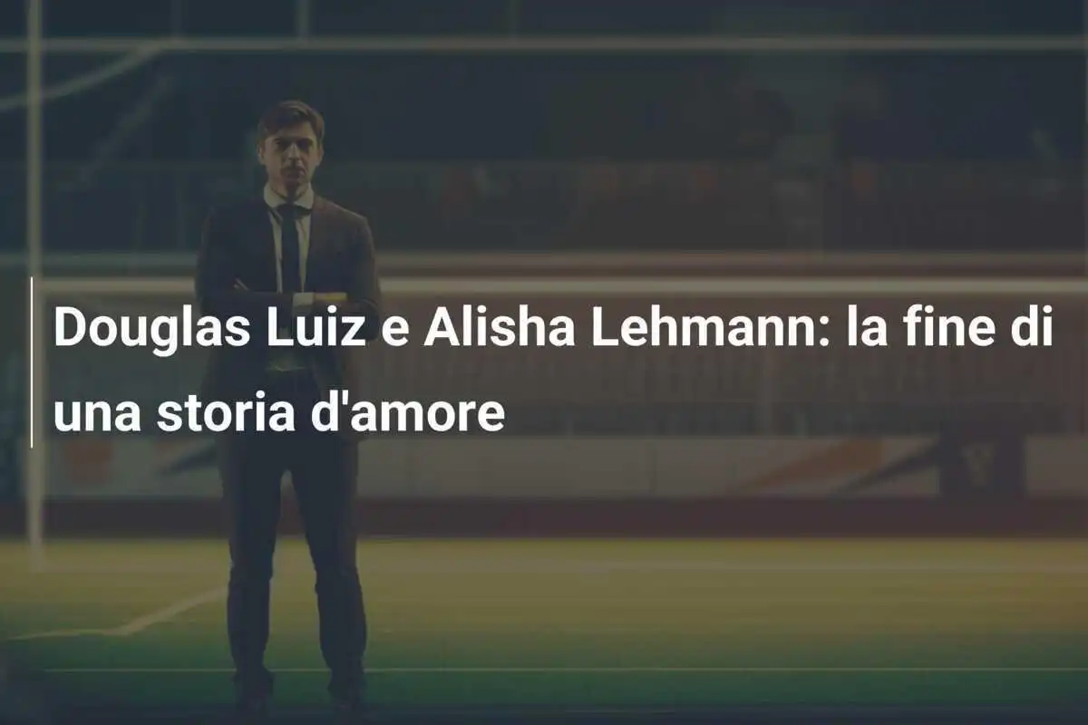 Douglas Luiz e Alisha Lehmann: la fine di una storia d'amore