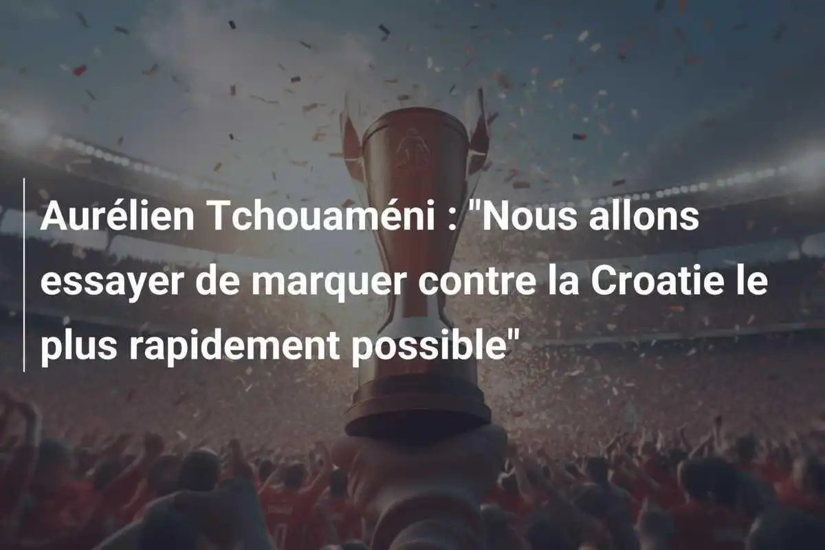 Aurélien Tchouaméni : "Nous allons essayer de marquer contre la Croatie le plus rapidement possible"