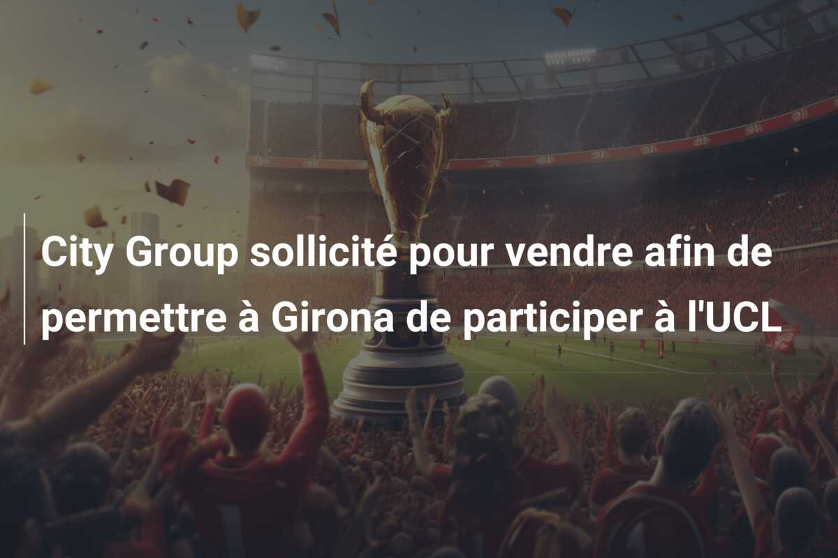 City Group sollicité pour vendre afin de permettre à Girona de participer à l’UCL