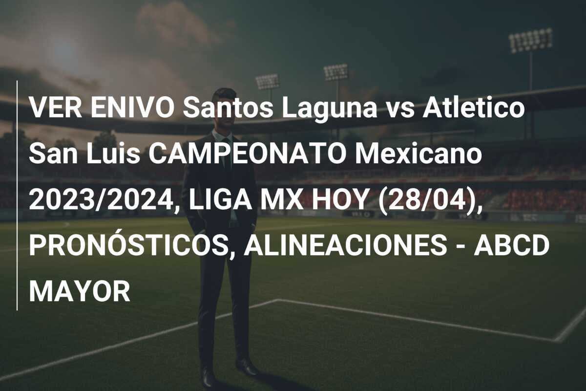 VER ENIVO Santos Laguna vs Atletico San Luis CAMPEONATO Mexicano 2023/2024, LIGA MX HOY (28/04), PRONÓSTICOS, ALINEACIONES – ABCD MAYOR