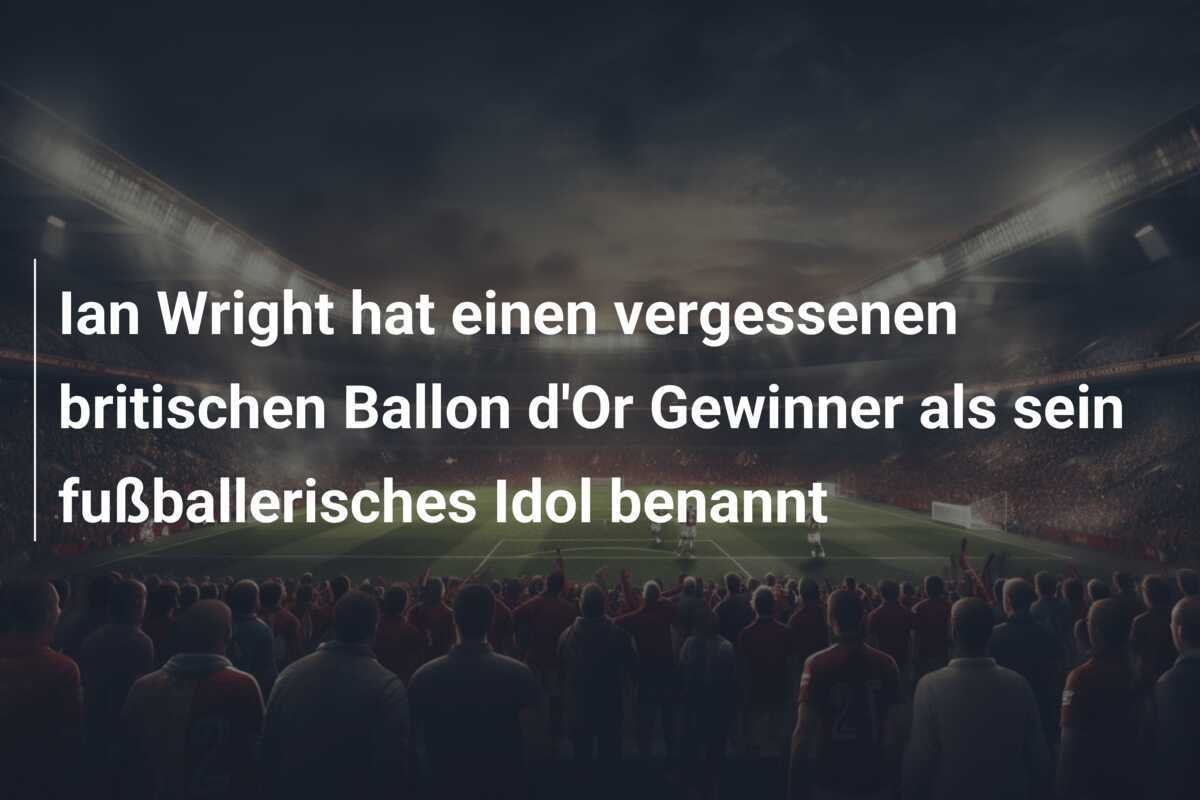 Ian Wright hat einen vergessenen britischen Ballon d'Or Gewinner als sein fußballerisches Idol benannt