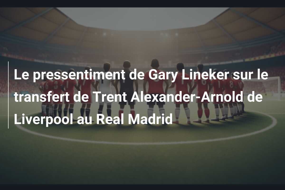Le pressentiment de Gary Lineker sur le transfert de Trent Alexander-Arnold de Liverpool au Real Madrid
