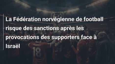 La Fédération norvégienne de football risque des sanctions après les provocations des supporters face à Israël