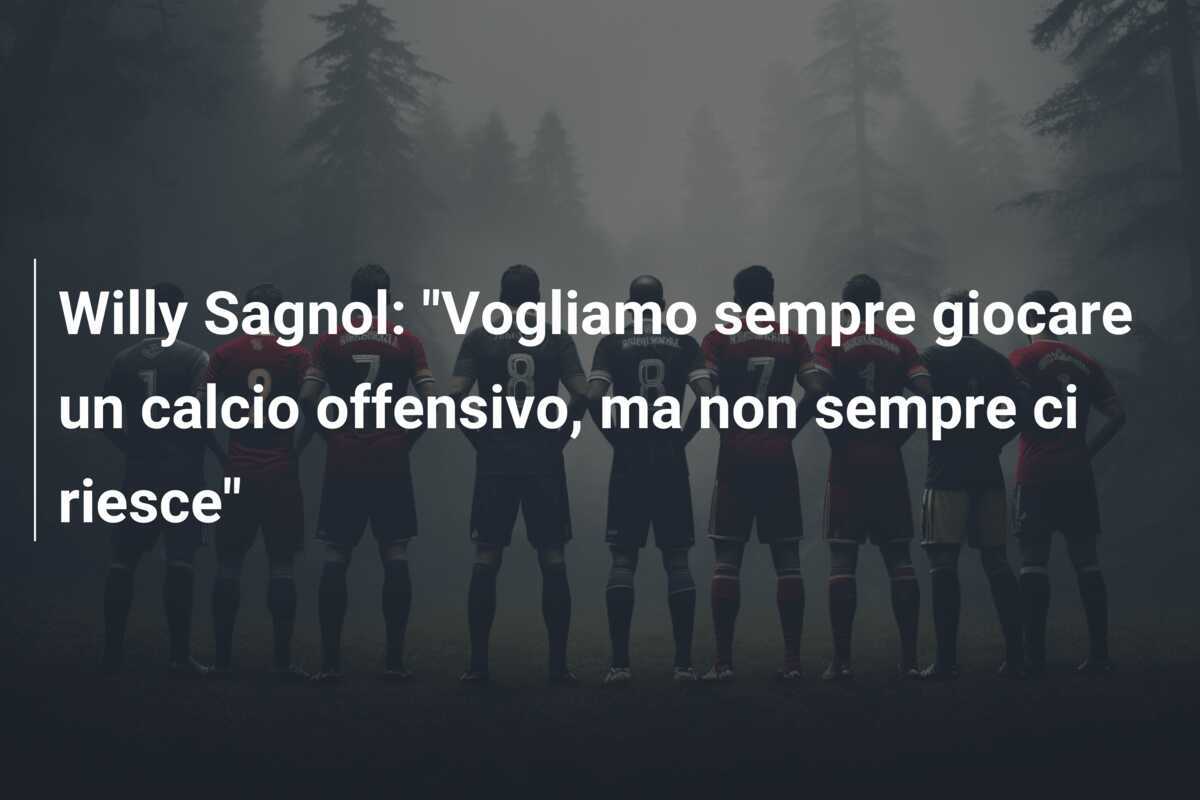 Willy Sagnol: "Vogliamo sempre giocare un calcio offensivo, ma non sempre ci riesce"