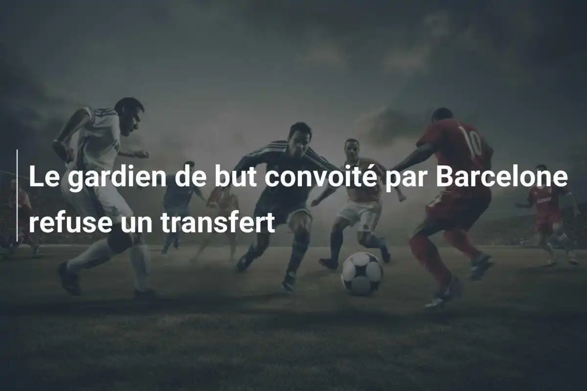 Le gardien de but convoité par Barcelone refuse un transfert