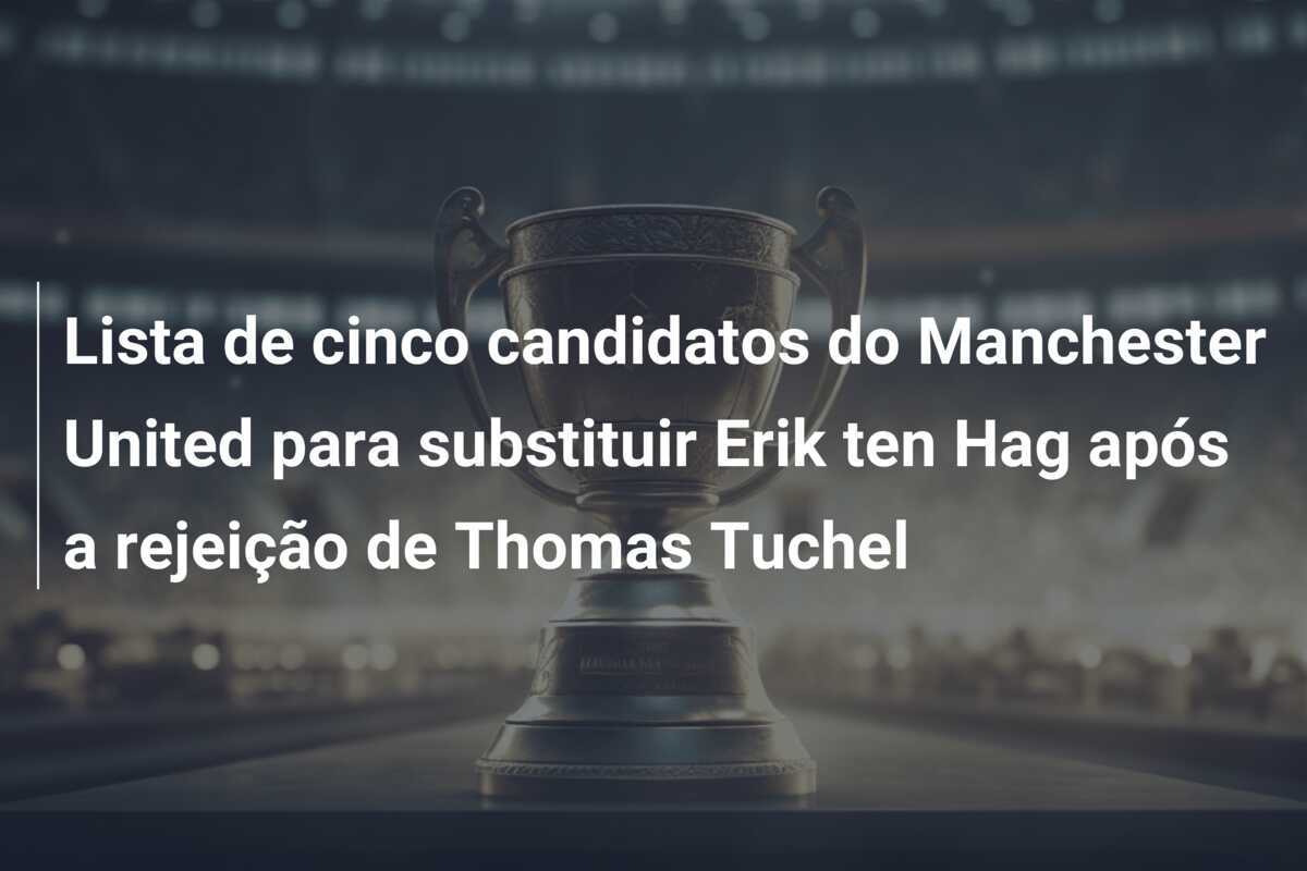 Lista de cinco candidatos do Manchester United para substituir Erik ten Hag após a rejeição de Thomas Tuchel