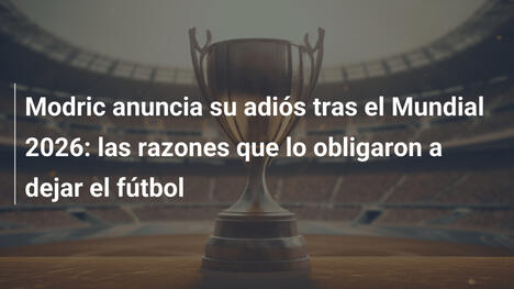 Modric anuncia su adiós tras el Mundial 2026: las razones que lo obligaron a dejar el fútbol
